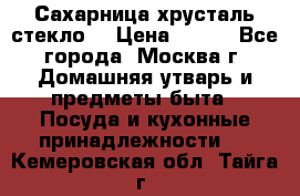 Сахарница хрусталь стекло  › Цена ­ 100 - Все города, Москва г. Домашняя утварь и предметы быта » Посуда и кухонные принадлежности   . Кемеровская обл.,Тайга г.